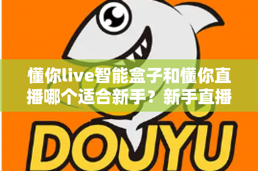 懂你live智能盒子和懂你直播哪个适合新手？新手直播工具全方位对比指南