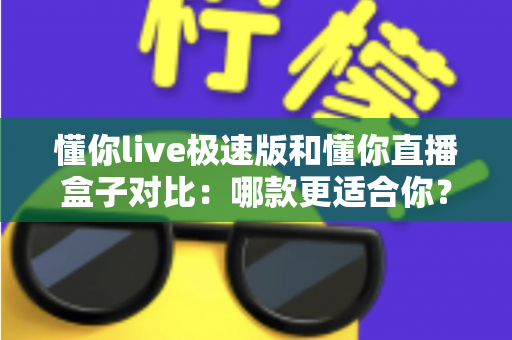 懂你live极速版和懂你直播盒子对比：哪款更适合你？深度评测与选择指南