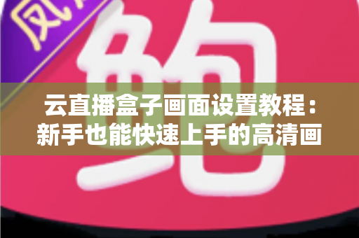 云直播盒子画面设置教程：新手也能快速上手的高清画质优化全攻略