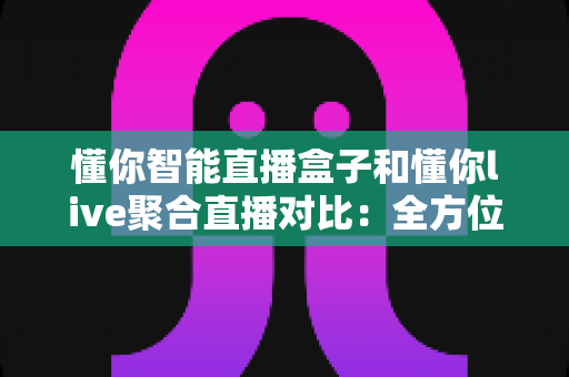 懂你智能直播盒子和懂你live聚合直播对比：全方位解析帮你选出最适合的直播观看方案