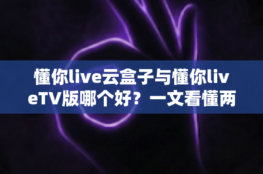 懂你live云盒子与懂你liveTV版哪个好?一文看懂两者差异,轻松选对大屏观影方案 懂你live云盒子与懂你liveTV版哪个好?一文看懂两者差异,轻松选对大屏观影方案