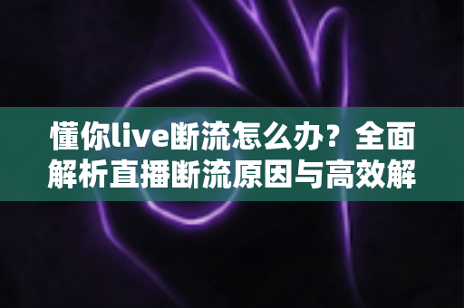 懂你live断流怎么办？全面解析直播断流原因与高效解决方法，畅享稳定直播体验
