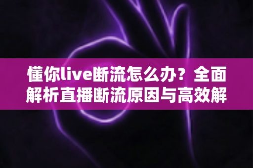 懂你live断流怎么办？全面解析直播断流原因与高效解决方法，畅享稳定直播体验