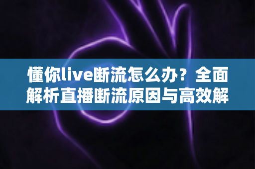 懂你live断流怎么办？全面解析直播断流原因与高效解决方法，畅享稳定直播体验