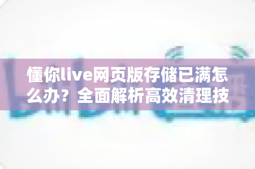 懂你live网页版存储已满怎么办?全面解析高效清理技巧与预防策略,让直播体验重回流畅 懂你live网页版存储已满怎么办?全面解析高效清理技巧与预防策略,让直播体验重回流畅