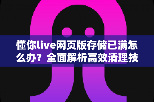 懂你live网页版存储已满怎么办?全面解析高效清理技巧与预防策略,让直播体验重回流畅 懂你live网页版存储已满怎么办?全面解析高效清理技巧与预防策略,让直播体验重回流畅