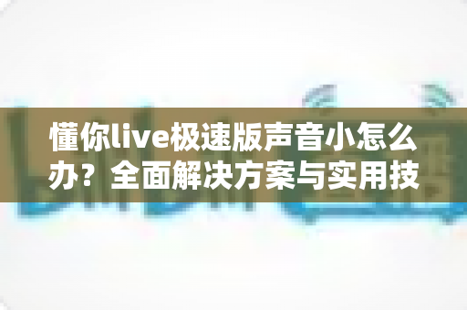 懂你live极速版声音小怎么办?全面解决方案与实用技巧一网打尽 懂你live极速版声音小怎么办?全面解决方案与实用技巧一网打尽