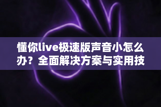 懂你live极速版声音小怎么办?全面解决方案与实用技巧一网打尽 懂你live极速版声音小怎么办?全面解决方案与实用技巧一网打尽