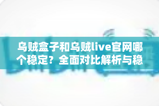 乌贼盒子和乌贼live官网哪个稳定？全面对比解析与稳定使用实用指南