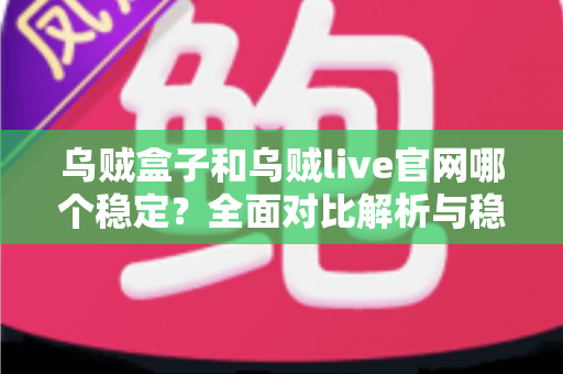 乌贼盒子和乌贼live官网哪个稳定？全面对比解析与稳定使用实用指南