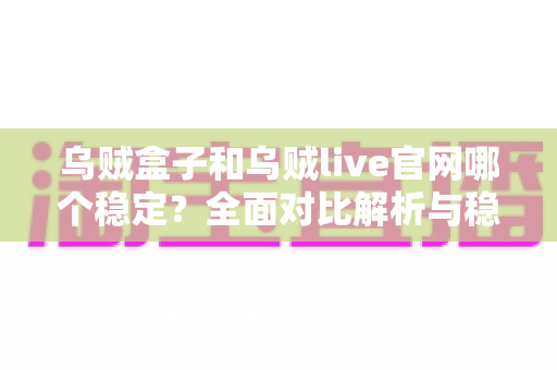 乌贼盒子和乌贼live官网哪个稳定？全面对比解析与稳定使用实用指南