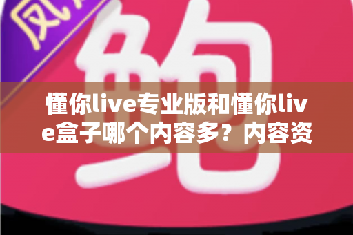 懂你live专业版和懂你live盒子哪个内容多？内容资源深度对比与选购全指南