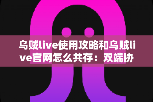 乌贼live使用攻略和乌贼live官网怎么共存:双端协同完整指南,高效玩转直播平台的实用方法 乌贼live使用攻略和乌贼live官网怎么共存:双端协同完整指南,高效玩转直播平台的实用方法