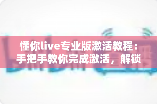 懂你live专业版激活教程:手把手教你完成激活,解锁全部专业功能 懂你live专业版激活教程:手把手教你完成激活,解锁全部专业功能