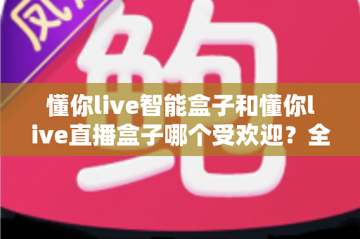 懂你live智能盒子和懂你live直播盒子哪个受欢迎？全面对比与选购指南，帮你找到最适合的观赛利器