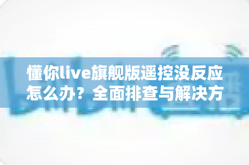 懂你live旗舰版遥控没反应怎么办?全面排查与解决方案指南 懂你live旗舰版遥控没反应怎么办?全面排查与解决方案指南
