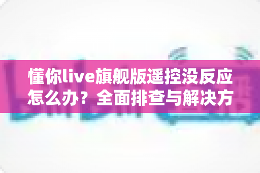 懂你live旗舰版遥控没反应怎么办?全面排查与解决方案指南 懂你live旗舰版遥控没反应怎么办?全面排查与解决方案指南