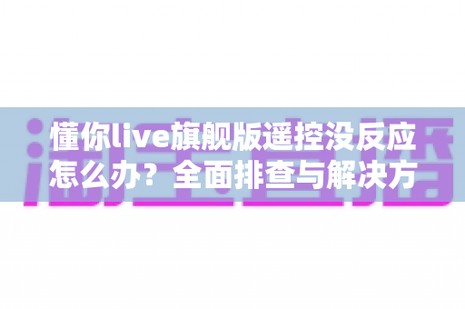 懂你live旗舰版遥控没反应怎么办?全面排查与解决方案指南 懂你live旗舰版遥控没反应怎么办?全面排查与解决方案指南