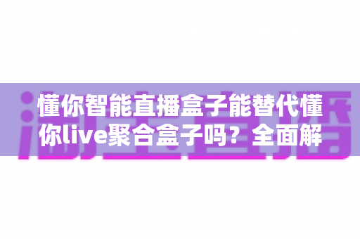 懂你智能直播盒子能替代懂你live聚合盒子吗?全面解析两款直播设备的定位、功能与选购建议 懂你智能直播盒子能替代懂你live聚合盒子吗?全面解析两款直播设备的定位、功能与选购建议
