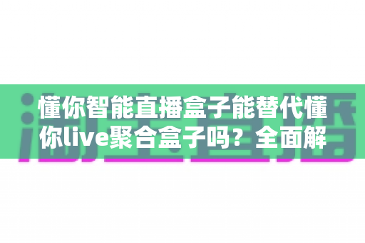 懂你智能直播盒子能替代懂你live聚合盒子吗?全面解析两款直播设备的定位、功能与选购建议 懂你智能直播盒子能替代懂你live聚合盒子吗?全面解析两款直播设备的定位、功能与选购建议