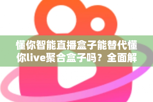 懂你智能直播盒子能替代懂你live聚合盒子吗？全面解析两款直播设备的定位、功能与选购建议