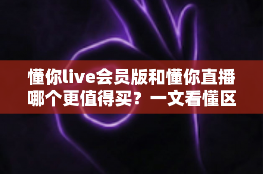 懂你live会员版和懂你直播哪个更值得买?一文看懂区别、性价比与选购建议 懂你live会员版和懂你直播哪个更值得买?一文看懂区别、性价比与选购建议