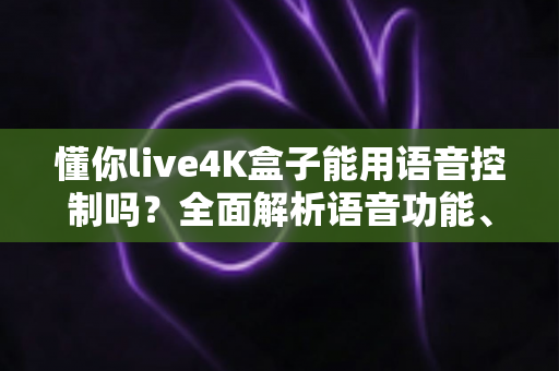 懂你live4K盒子能用语音控制吗?全面解析语音功能、设置方法与实用技巧 懂你live4K盒子能用语音控制吗?全面解析语音功能、设置方法与实用技巧
