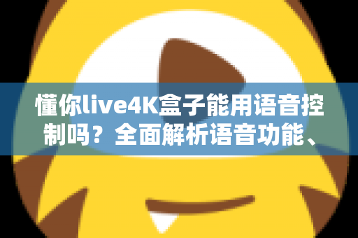 懂你live4K盒子能用语音控制吗?全面解析语音功能、设置方法与实用技巧 懂你live4K盒子能用语音控制吗?全面解析语音功能、设置方法与实用技巧