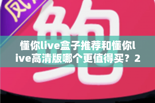 懂你live盒子推荐和懂你live高清版哪个更值得买?2025年最全选购指南帮你一次看懂 懂你live盒子推荐和懂你live高清版哪个更值得买?2025年最全选购指南帮你一次看懂