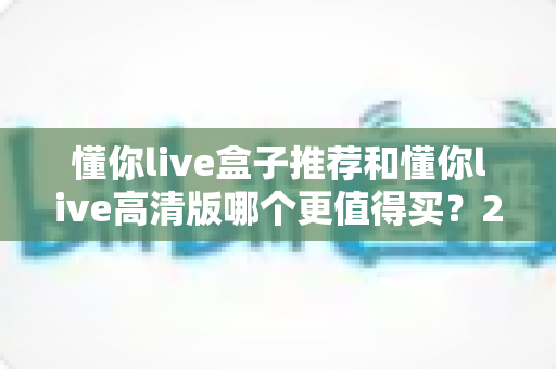 懂你live盒子推荐和懂你live高清版哪个更值得买?2025年最全选购指南帮你一次看懂 懂你live盒子推荐和懂你live高清版哪个更值得买?2025年最全选购指南帮你一次看懂