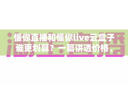 懂你直播和懂你live云盒子谁更划算?一篇讲透价格、体验与选择逻辑的深度对比 懂你直播和懂你live云盒子谁更划算?一篇讲透价格、体验与选择逻辑的深度对比