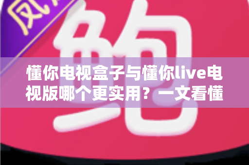 懂你电视盒子与懂你live电视版哪个更实用？一文看懂两者差异与选购指南