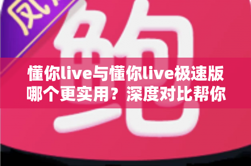 懂你live与懂你live极速版哪个更实用？深度对比帮你选对不选贵