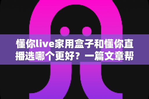 懂你live家用盒子和懂你直播选哪个更好?一篇文章帮你彻底搞清楚 懂你live家用盒子和懂你直播选哪个更好?一篇文章帮你彻底搞清楚