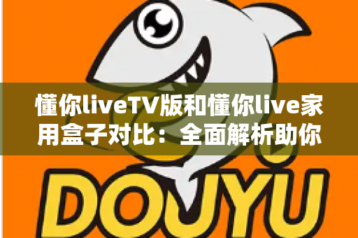 懂你liveTV版和懂你live家用盒子对比：全面解析助你选出最适合的家庭影音方案