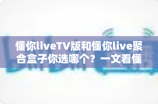 懂你liveTV版和懂你live聚合盒子你选哪个?一文看懂两大方案的核心差异与选购建议 懂你liveTV版和懂你live聚合盒子你选哪个?一文看懂两大方案的核心差异与选购建议