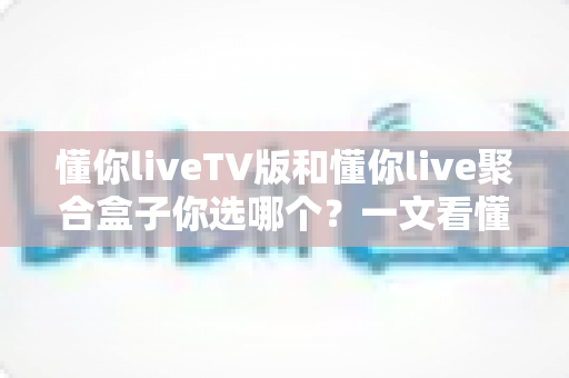 懂你liveTV版和懂你live聚合盒子你选哪个?一文看懂两大方案的核心差异与选购建议 懂你liveTV版和懂你live聚合盒子你选哪个?一文看懂两大方案的核心差异与选购建议