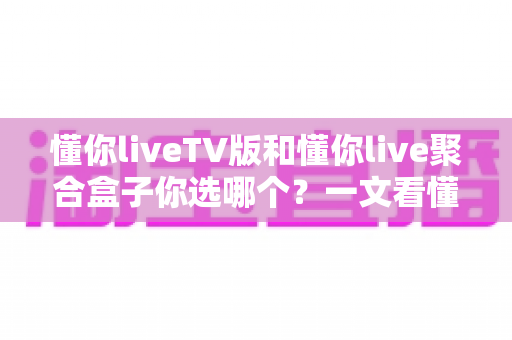懂你liveTV版和懂你live聚合盒子你选哪个?一文看懂两大方案的核心差异与选购建议 懂你liveTV版和懂你live聚合盒子你选哪个?一文看懂两大方案的核心差异与选购建议