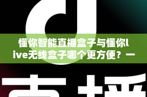 懂你智能直播盒子与懂你live无线盒子哪个更方便?一篇看懂两款直播设备的全方位实用对比指南 懂你智能直播盒子与懂你live无线盒子哪个更方便?一篇看懂两款直播设备的全方位实用对比指南