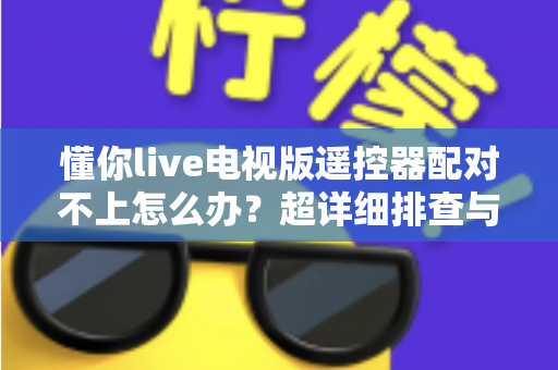 懂你live电视版遥控器配对不上怎么办？超详细排查与解决指南全攻略