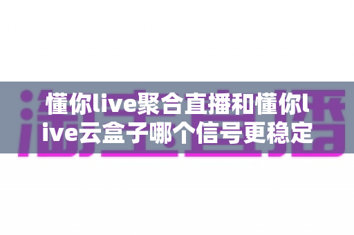懂你live聚合直播和懂你live云盒子哪个信号更稳定?深度对比解析帮你选对最佳观看方案 懂你live聚合直播和懂你live云盒子哪个信号更稳定?深度对比解析帮你选对最佳观看方案