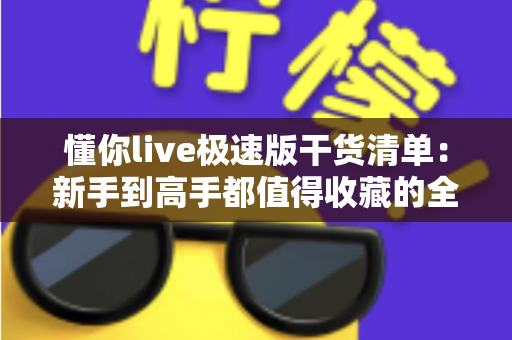 懂你live极速版干货清单：新手到高手都值得收藏的全方位实战指南