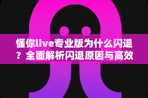 懂你live专业版为什么闪退?全面解析闪退原因与高效解决方案指南 懂你live专业版为什么闪退?全面解析闪退原因与高效解决方案指南