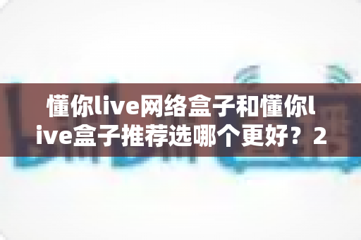懂你live网络盒子和懂你live盒子推荐选哪个更好？2025最新选购对比指南帮你一次搞懂