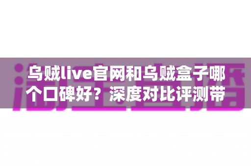 乌贼live官网和乌贼盒子哪个口碑好？深度对比评测带你全面了解两大平台