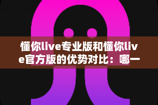 懂你live专业版和懂你live官方版的优势对比:哪一款更适合你的直播需求? 懂你live专业版和懂你live官方版的优势对比:哪一款更适合你的直播需求?