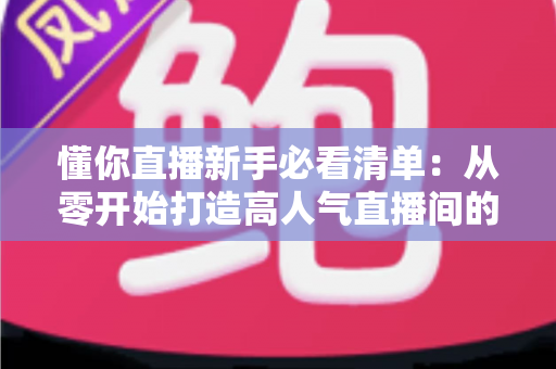 懂你直播新手必看清单：从零开始打造高人气直播间的全流程实战指南