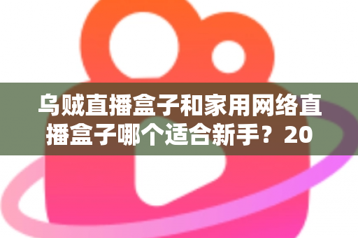 乌贼直播盒子和家用网络直播盒子哪个适合新手?2024年新手主播设备选购完全指南 乌贼直播盒子和家用网络直播盒子哪个适合新手?2024年新手主播设备选购完全指南