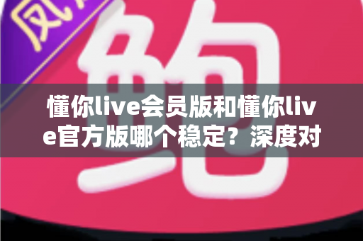 懂你live会员版和懂你live官方版哪个稳定？深度对比解析与实用选择指南