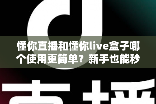 懂你直播和懂你live盒子哪个使用更简单?新手也能秒懂的上手难度全面对比指南 懂你直播和懂你live盒子哪个使用更简单?新手也能秒懂的上手难度全面对比指南